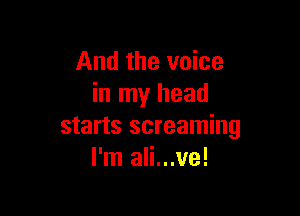 And the voice
in my head

starts screaming
I'm ali...ve!