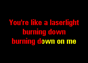 You're like a Iaserlight

burning down
burning down on me