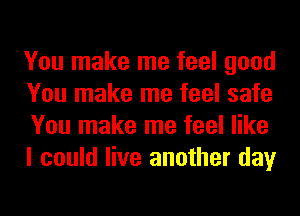 You make me feel good
You make me feel safe
You make me feel like
I could live another day