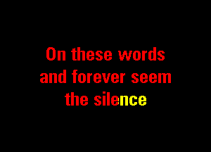 On these words

and forever seem
the silence