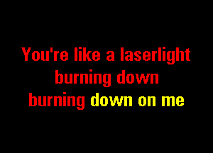 You're like a Iaserlight

burning down
burning down on me