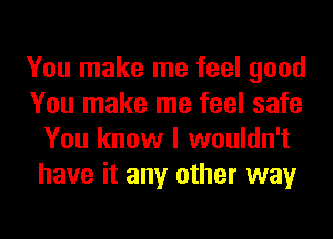 You make me feel good
You make me feel safe
You know I wouldn't
have it any other way