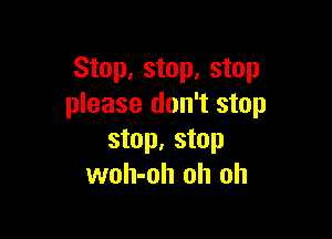 Stop, stop, stop
please don't stop

stop. stop
woh-oh oh oh