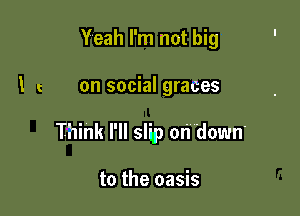 Yeah I'm not big

I on socialgraces

Think I'll slip on down'

to the oasis