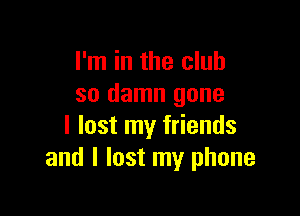 I'm in the club
so damn gone

I lost my friends
and I lost my phone