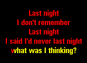 Last night
I don't remember
Last night
I said I'd never last night
what was I thinking?