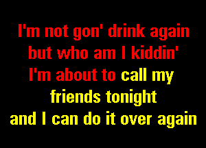 I'm not gon' drink again
but who am I kiddin'
I'm about to call my

friends tonight
and I can do it over again