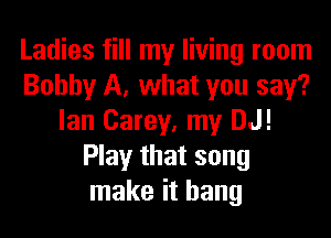 Ladies fill my living room
Bobby A, what you say?

Ian Carey, my DJ!
Play that song
make it hang