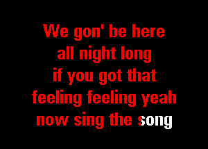 We gon' be here
all night long

it you got that
feeling feeling yeah
now sing the song