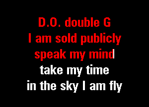 D.0. double G
I am sold publicly

speak my mind
take my time
in the sky I am fly