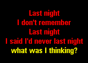 Last night
I don't remember
Last night
I said I'd never last night
what was I thinking?