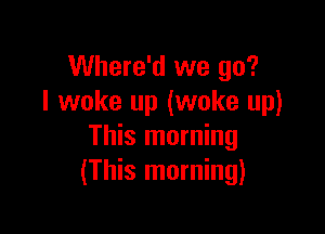 Where'd we go?
I woke up (woke up)

This morning
(This morning)