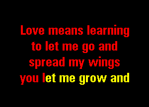 Love means learning
to let me go and

spread my wings
you let me grow and