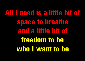 All I need is a little bit of
space to breathe

and a little bit of
freedom to be
who I want to he