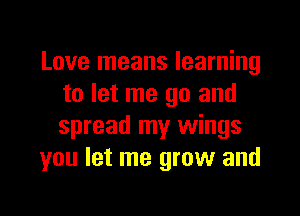 Love means learning
to let me go and

spread my wings
you let me grow and