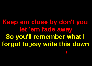 Keep em close by.don't you
let 'em fade away
So you'll remember what I
forgot to .say write this down

ll