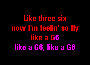 Like three six
now I'm feelin' so flyr

like a (36
like a 66, like a 66