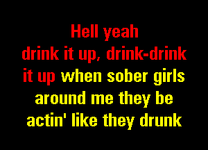 Hell yeah
drink it up, drink-drink
it up when sober girls
around me they be
actin' like they drunk