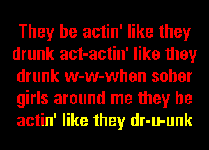 They be actin' like they
drunk act-actin' like they
drunk w-w-when sober
girls around me they be
actin' like they dr-u-unk