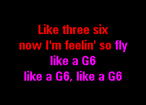 Like three six
now I'm feelin' so flyr

like a (36
like a 66, like a 66