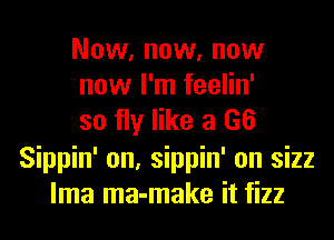 Now, now, now
now I'm feelin'

so fly like a (36
Sippin' on, sippin' on sizz
lma ma-make it fizz