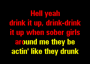 Hell yeah
drink it up, drink-drink
it up when sober girls
around me they be
actin' like they drunk