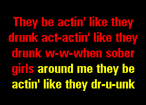 They be actin' like they
drunk act-actin' like they
drunk w-w-when sober
girls around me they be
actin' like they dr-u-unk