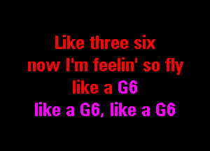 Like three six
now I'm feelin' so flyr

like a (36
like a 66, like a 66