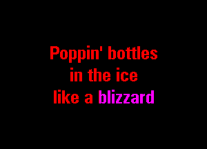 Poppin' bottles

in the ice
like a blizzard
