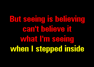 But seeing is believing
can't believe it

what I'm seeing
when I stepped inside