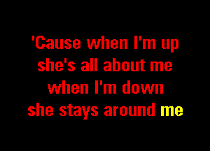 'Cause when I'm up
she's all about me

when I'm down
she stays around me