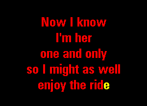 Now I know
I'm her

one and only
so I might as well
enjoy the ride