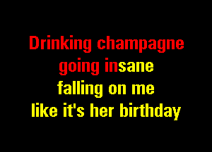 Drinking champagne
going insane

falling on me
like it's her birthday