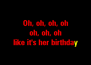 Oh, oh, oh, oh

oh,oh,oh
like it's her birthdayr