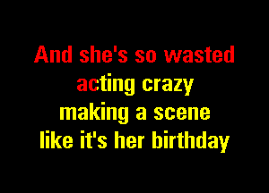 And she's so wasted
acting crazy

making a scene
like it's her birthday