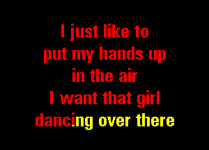 I just like to
put my hands up

in the air
I want that girl
dancing over there
