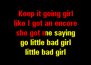 Keep it going girl
like I got an encore

she got me saying
go little bad girl
little bad girl
