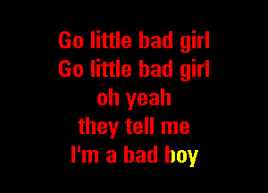 60 little bad girl
Go little bad girl

oh yeah
they tell me
I'm a bad boy