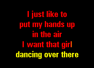 I just like to
put my hands up

in the air
I want that girl
dancing over there