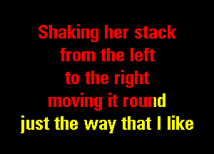 Shaking her stack
from the left

to the right
moving it round
just the way that I like