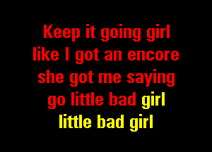 Keep it going girl
like I got an encore

she got me saying
go little bad girl
little bad girl