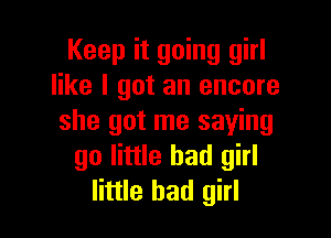 Keep it going girl
like I got an encore

she got me saying
go little bad girl
little bad girl