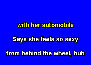 with her automobile

Says she feels so sexy

from behind the wheel, huh