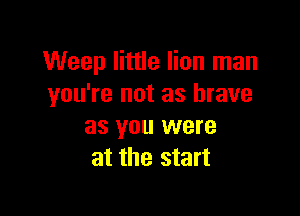 Weep little lion man
you're not as brave

as you were
at the start