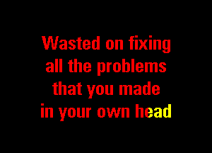 Wasted on fixing
all the problems

that you made
in your own head