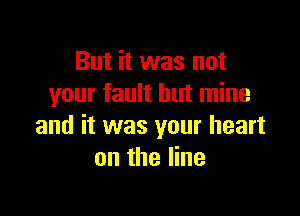 But it was not
your fault but mine

and it was your heart
on the line