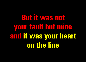 But it was not
your fault but mine

and it was your heart
on the line