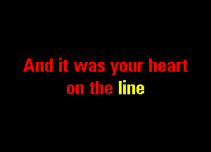 And it was your heart

on the line