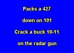 Packs a 427
down on 101

Crack a buck 10-11

on the radar gun