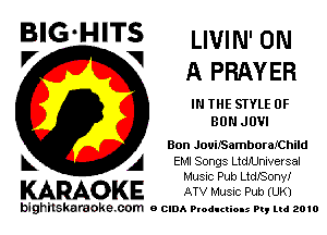 B'G'H'TS LIVIN'ON
V V APRAYER

IN THE STYLE 0F
BUNJOVI

Bon JouUSamboraJChild

A EMI Songs LtdIUniversal
Musuc Pub LtdSony!

KARAOKE ATV MUSIC Pub (UK)

bighilskardoke com o (2le Ploduclions 9., ud 2010